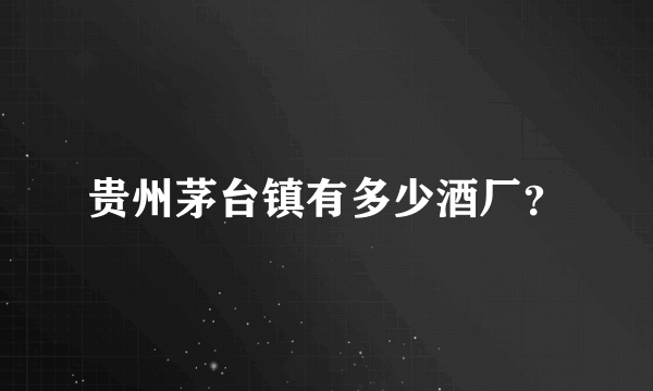 贵州茅台镇有多少酒厂？