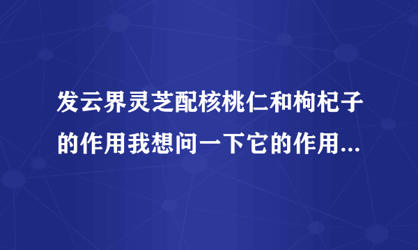 发云界灵芝配核桃仁和枸杞子的作用我想问一下它的作用，适合补体健身吧?