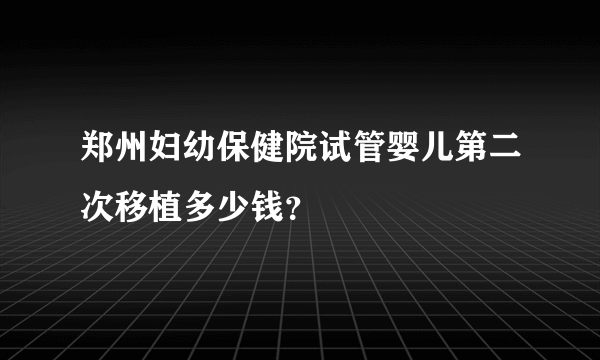 郑州妇幼保健院试管婴儿第二次移植多少钱？
