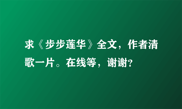 求《步步莲华》全文，作者清歌一片。在线等，谢谢？