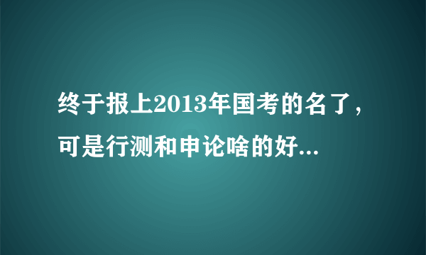 终于报上2013年国考的名了，可是行测和申论啥的好难复习啊，求高人指导啊！
