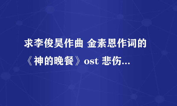 求李俊昊作曲 金素恩作词的《神的晚餐》ost 悲伤的爱mp3格式 俊昊和李正两个版本