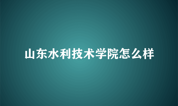 山东水利技术学院怎么样