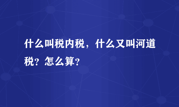 什么叫税内税，什么又叫河道税？怎么算？