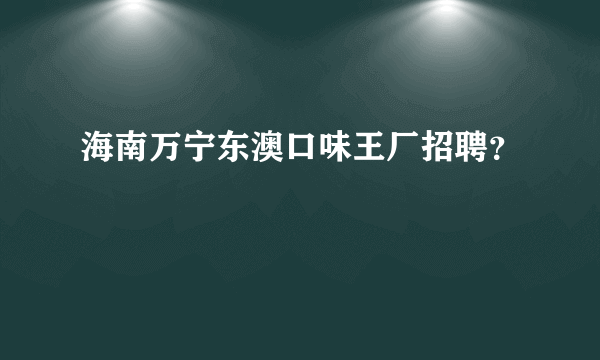 海南万宁东澳口味王厂招聘？