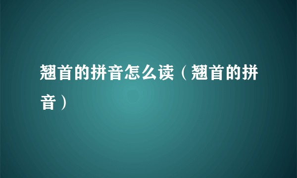 翘首的拼音怎么读（翘首的拼音）