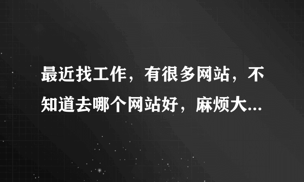 最近找工作，有很多网站，不知道去哪个网站好，麻烦大家帮帮忙，谢谢！