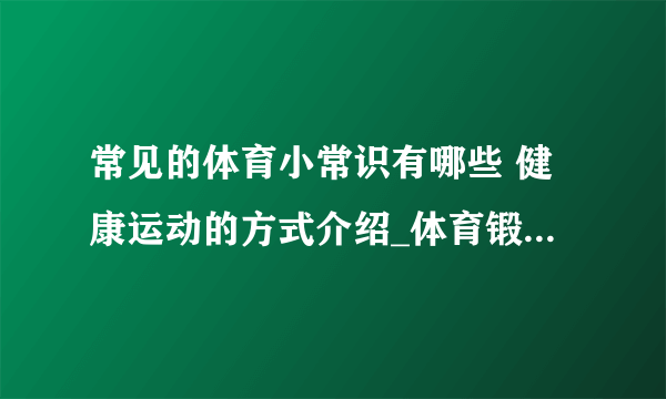 常见的体育小常识有哪些 健康运动的方式介绍_体育锻炼的基本原则介绍