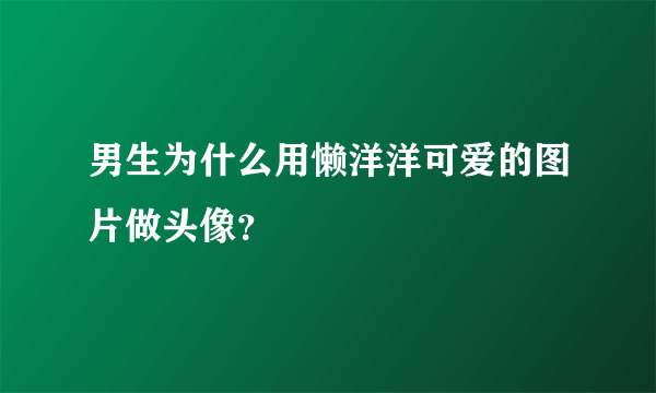 男生为什么用懒洋洋可爱的图片做头像？