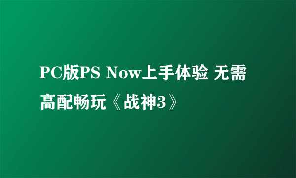 PC版PS Now上手体验 无需高配畅玩《战神3》