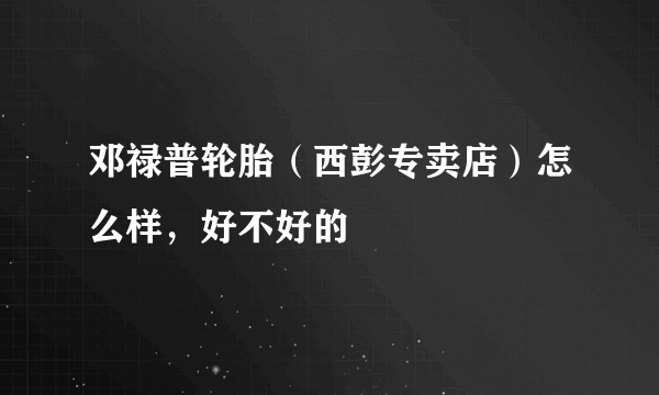 邓禄普轮胎（西彭专卖店）怎么样，好不好的