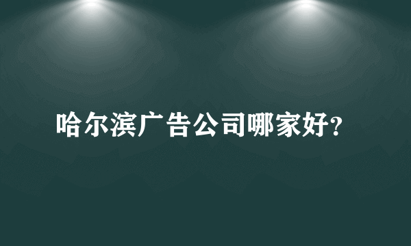 哈尔滨广告公司哪家好？