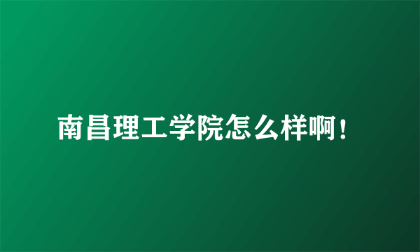 南昌理工学院怎么样啊！