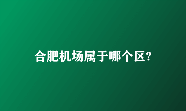 合肥机场属于哪个区?