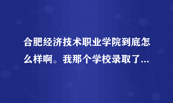 合肥经济技术职业学院到底怎么样啊。我那个学校录取了。不知道去还是不去。