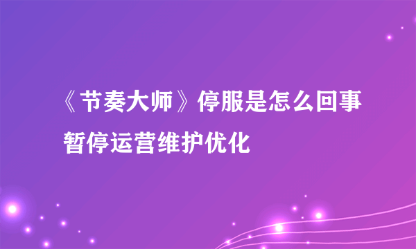 《节奏大师》停服是怎么回事 暂停运营维护优化