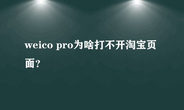 weico pro为啥打不开淘宝页面？