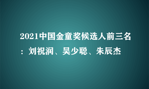 2021中国金童奖候选人前三名：刘祝润、吴少聪、朱辰杰