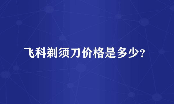 飞科剃须刀价格是多少？