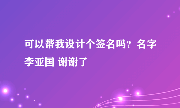 可以帮我设计个签名吗？名字李亚国 谢谢了