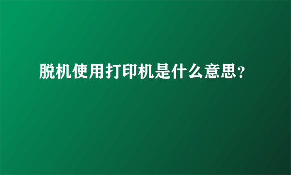 脱机使用打印机是什么意思？