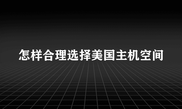 怎样合理选择美国主机空间