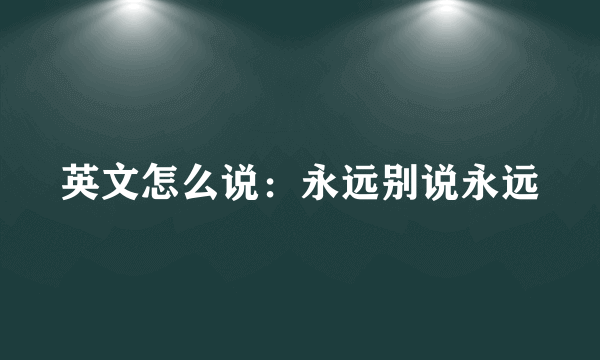 英文怎么说：永远别说永远
