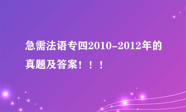 急需法语专四2010-2012年的真题及答案！！！