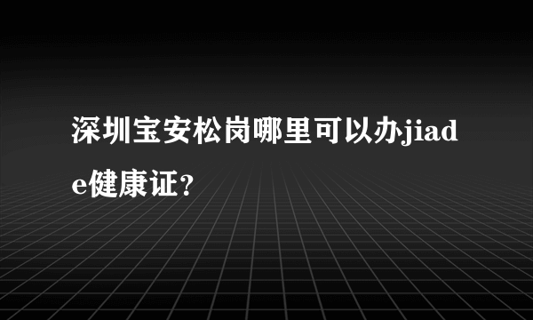 深圳宝安松岗哪里可以办jiade健康证？