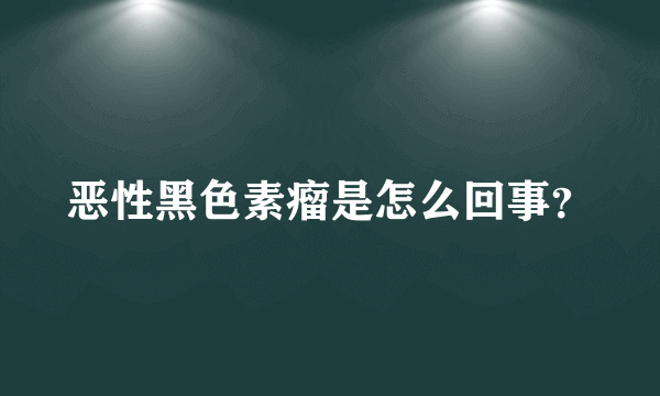 恶性黑色素瘤是怎么回事？