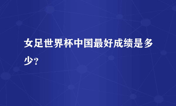 女足世界杯中国最好成绩是多少？
