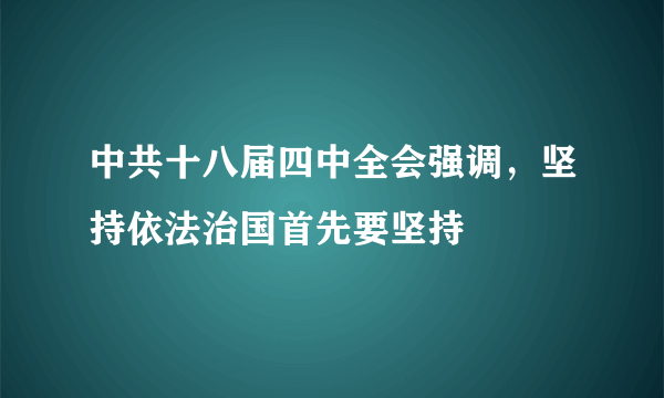 中共十八届四中全会强调，坚持依法治国首先要坚持