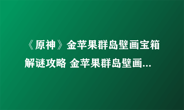 《原神》金苹果群岛壁画宝箱解谜攻略 金苹果群岛壁画打法分享