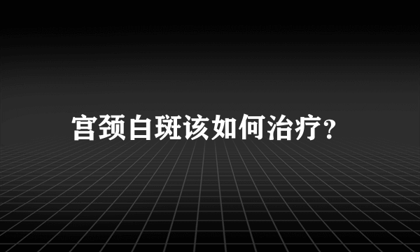 宫颈白斑该如何治疗？