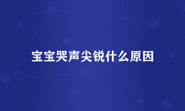宝宝哭声尖锐什么原因