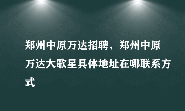 郑州中原万达招聘，郑州中原万达大歌星具体地址在哪联系方式
