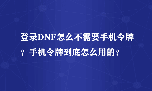 登录DNF怎么不需要手机令牌？手机令牌到底怎么用的？