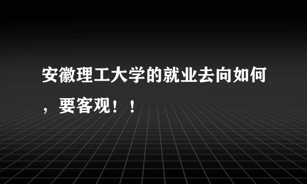 安徽理工大学的就业去向如何，要客观！！