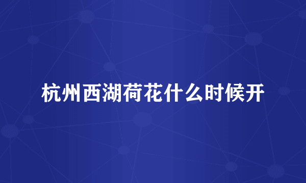 杭州西湖荷花什么时候开
