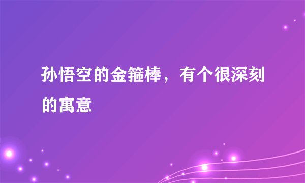 孙悟空的金箍棒，有个很深刻的寓意