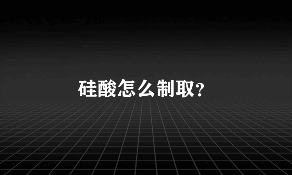 硅酸怎么制取？
