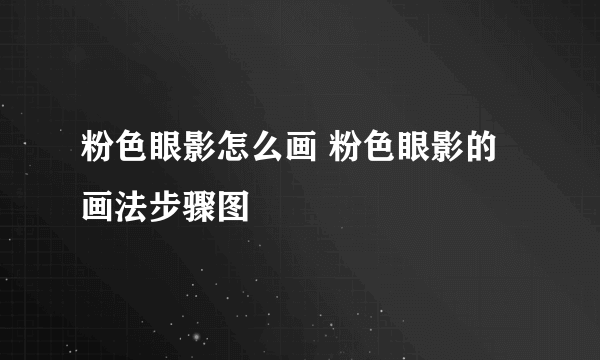 粉色眼影怎么画 粉色眼影的画法步骤图