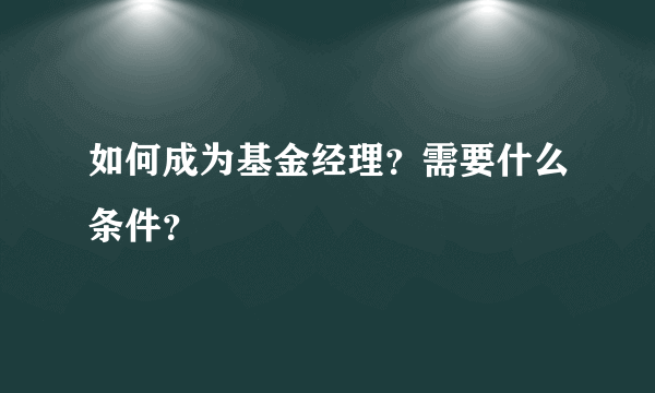 如何成为基金经理？需要什么条件？