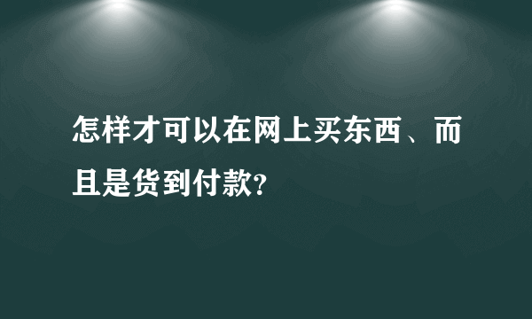 怎样才可以在网上买东西、而且是货到付款？