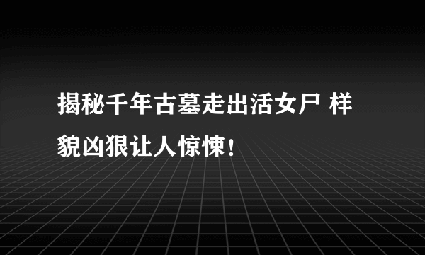 揭秘千年古墓走出活女尸 样貌凶狠让人惊悚！