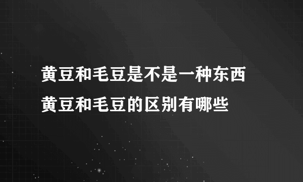 黄豆和毛豆是不是一种东西 黄豆和毛豆的区别有哪些