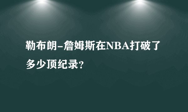 勒布朗-詹姆斯在NBA打破了多少顶纪录？