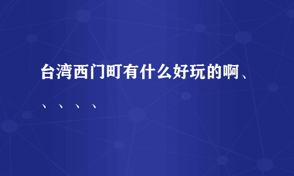 台湾西门町有什么好玩的啊、、、、、