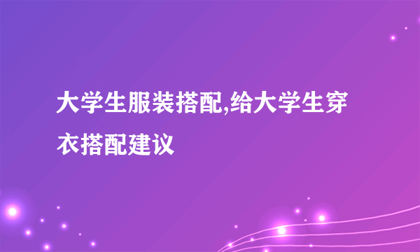 大学生服装搭配,给大学生穿衣搭配建议