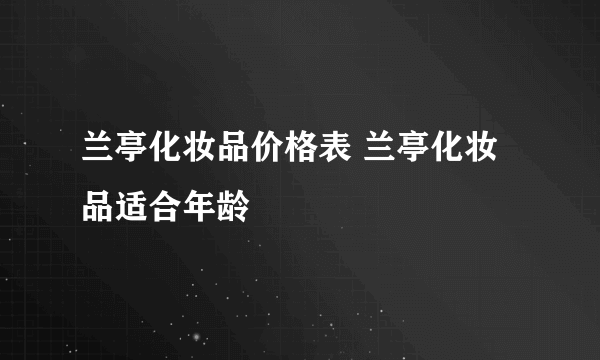 兰亭化妆品价格表 兰亭化妆品适合年龄